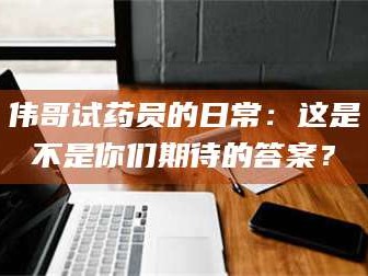 邵东伟哥试药员的日常：这是不是你们期待的答案？
