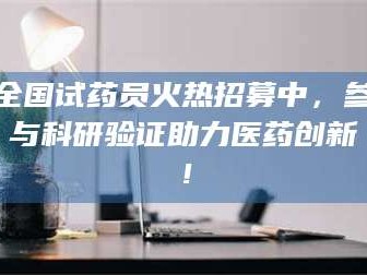 邵东全国试药员火热招募中，参与科研验证助力医药创新！