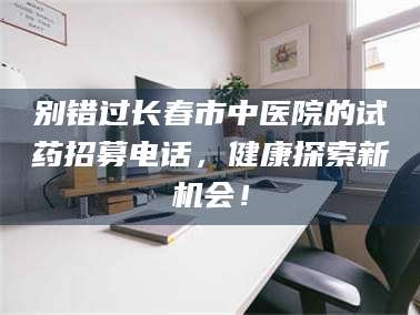 邵东别错过长春市中医院的试药招募电话，健康探索新机会！