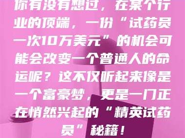 邵东你有没有想过，在某个行业的顶端，一份“试药员一次10万美元”的机会可能会改变一个普通人的命运呢？这不仅听起来像是一个富豪梦，更是一门正在悄然兴起的“精英试药员”秘籍！