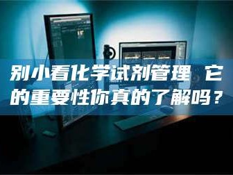 邵东别小看化学试剂管理 它的重要性你真的了解吗？