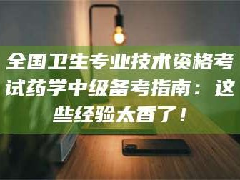 邵东全国卫生专业技术资格考试药学中级备考指南：这些经验太香了！